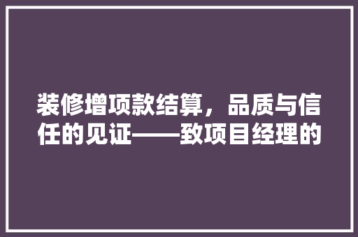 装修增项款结算，品质与信任的见证——致项目经理的一封信