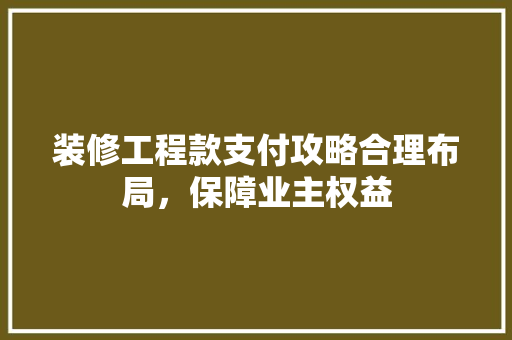 装修工程款支付攻略合理布局，保障业主权益