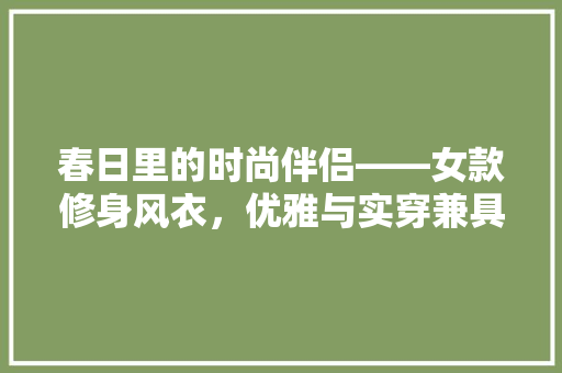 春日里的时尚伴侣——女款修身风衣，优雅与实穿兼具