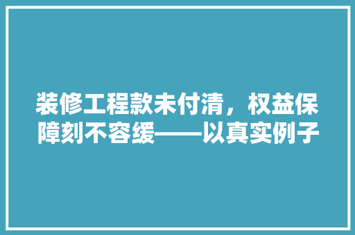 装修工程款未付清，权益保障刻不容缓——以真实例子为鉴