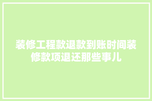 装修工程款退款到账时间装修款项退还那些事儿