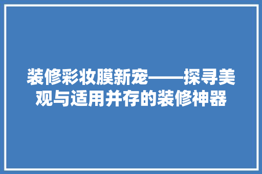装修彩妆膜新宠——探寻美观与适用并存的装修神器