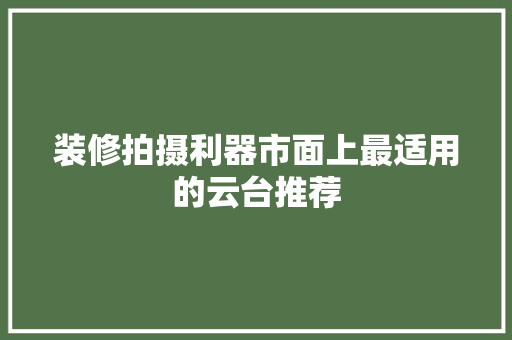 装修拍摄利器市面上最适用的云台推荐