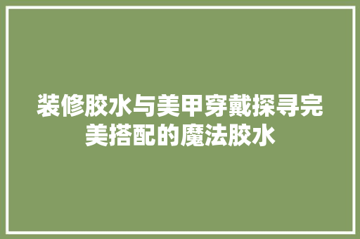 装修胶水与美甲穿戴探寻完美搭配的魔法胶水