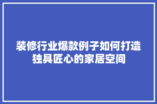 装修行业爆款例子如何打造独具匠心的家居空间