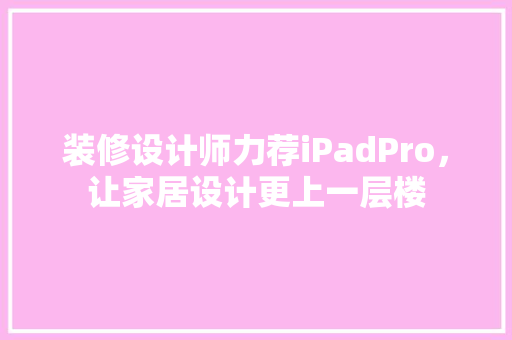 装修设计师力荐iPadPro，让家居设计更上一层楼