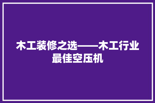 木工装修之选——木工行业最佳空压机