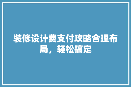 装修设计费支付攻略合理布局，轻松搞定