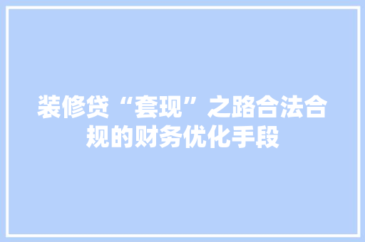 装修贷“套现”之路合法合规的财务优化手段