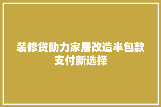 装修贷助力家居改造半包款支付新选择