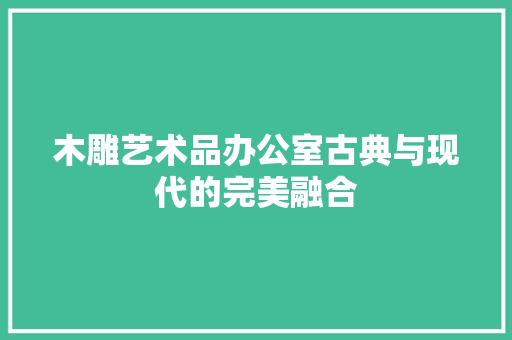 木雕艺术品办公室古典与现代的完美融合