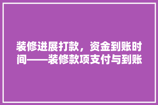 装修进展打款，资金到账时间——装修款项支付与到账流程