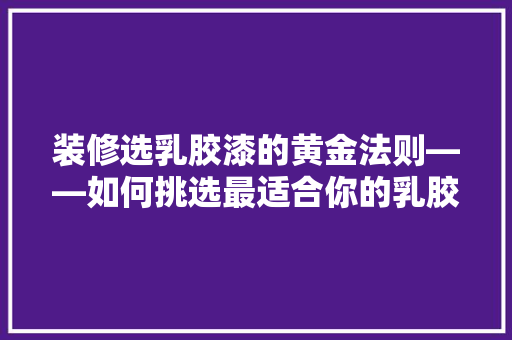 装修选乳胶漆的黄金法则——如何挑选最适合你的乳胶漆