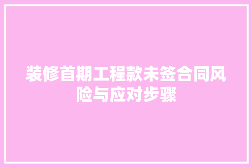 装修首期工程款未签合同风险与应对步骤