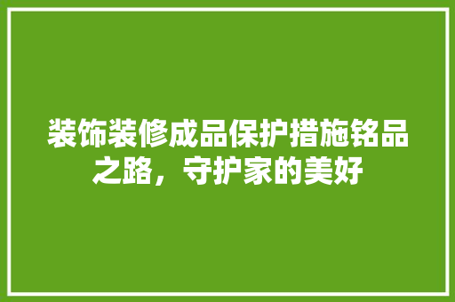 装饰装修成品保护措施铭品之路，守护家的美好