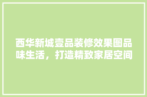 西华新城壹品装修效果图品味生活，打造精致家居空间