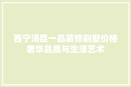 西宁汤臣一品装修别墅价格奢华品质与生活艺术
