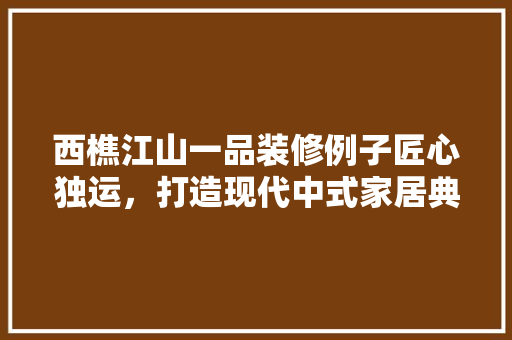 西樵江山一品装修例子匠心独运，打造现代中式家居典范