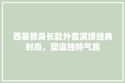 西装修身长款外套演绎经典时尚，塑造独特气质