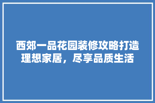 西郊一品花园装修攻略打造理想家居，尽享品质生活