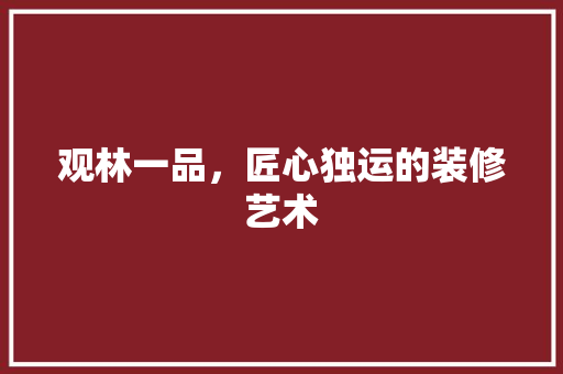 观林一品，匠心独运的装修艺术