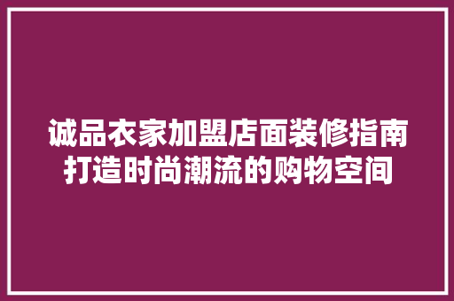 诚品衣家加盟店面装修指南打造时尚潮流的购物空间