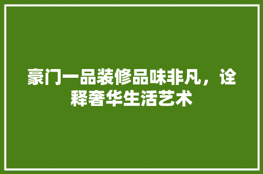 豪门一品装修品味非凡，诠释奢华生活艺术