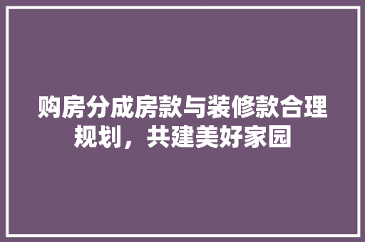 购房分成房款与装修款合理规划，共建美好家园  第1张
