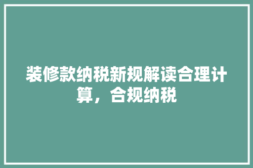 装修款纳税新规解读合理计算，合规纳税