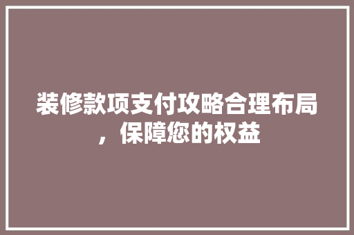 装修款项支付攻略合理布局，保障您的权益