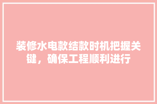 装修水电款结款时机把握关键，确保工程顺利进行