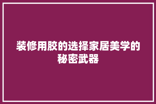 装修用胶的选择家居美学的秘密武器