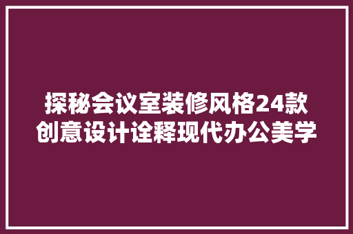 探秘会议室装修风格24款创意设计诠释现代办公美学