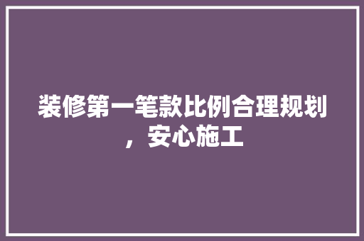 装修第一笔款比例合理规划，安心施工