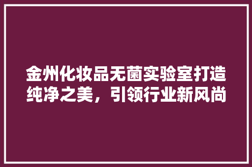 金州化妆品无菌实验室打造纯净之美，引领行业新风尚
