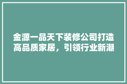 金源一品天下装修公司打造高品质家居，引领行业新潮流