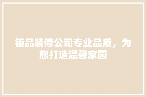 钜品装修公司专业品质，为您打造温馨家园