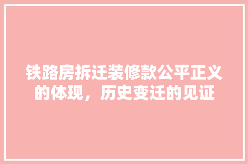 铁路房拆迁装修款公平正义的体现，历史变迁的见证