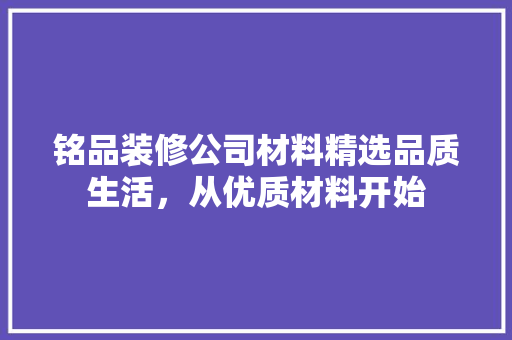 铭品装修公司材料精选品质生活，从优质材料开始