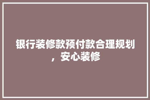 银行装修款预付款合理规划，安心装修