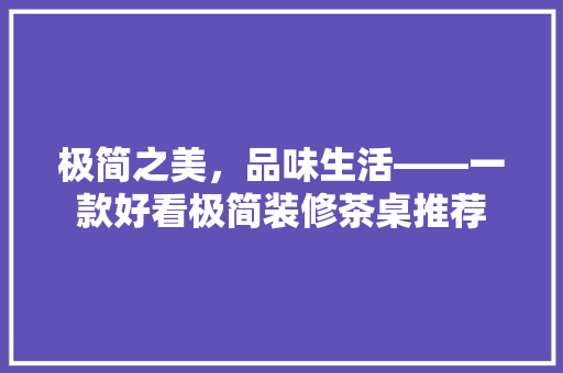极简之美，品味生活——一款好看极简装修茶桌推荐