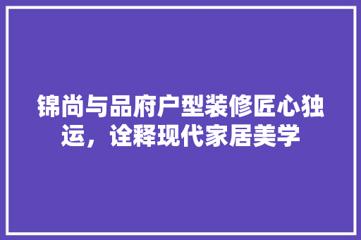 锦尚与品府户型装修匠心独运，诠释现代家居美学
