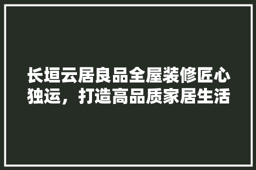 长垣云居良品全屋装修匠心独运，打造高品质家居生活