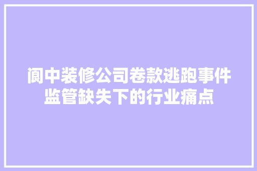 阆中装修公司卷款逃跑事件监管缺失下的行业痛点