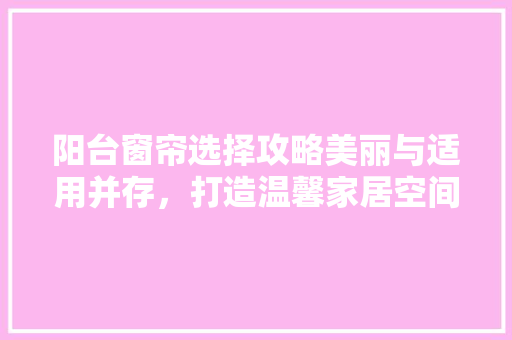 阳台窗帘选择攻略美丽与适用并存，打造温馨家居空间