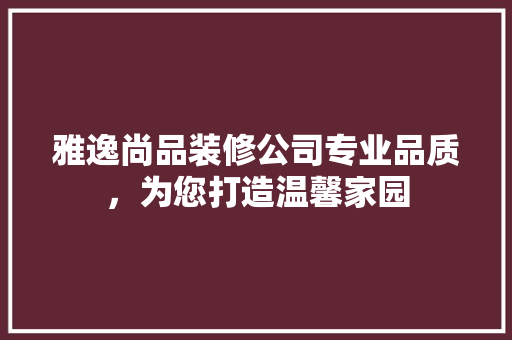 雅逸尚品装修公司专业品质，为您打造温馨家园