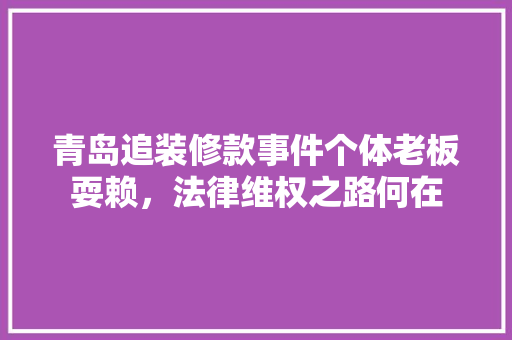青岛追装修款事件个体老板耍赖，法律维权之路何在  第1张