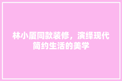 林小厦同款装修，演绎现代简约生活的美学