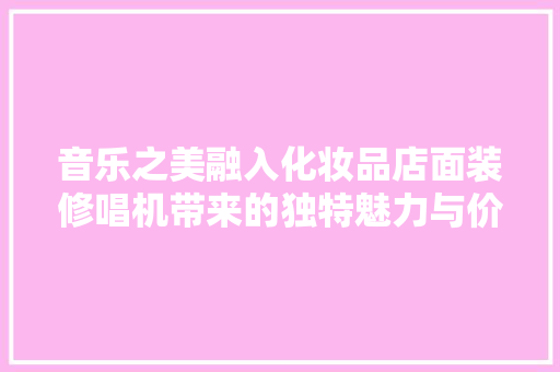 音乐之美融入化妆品店面装修唱机带来的独特魅力与价值