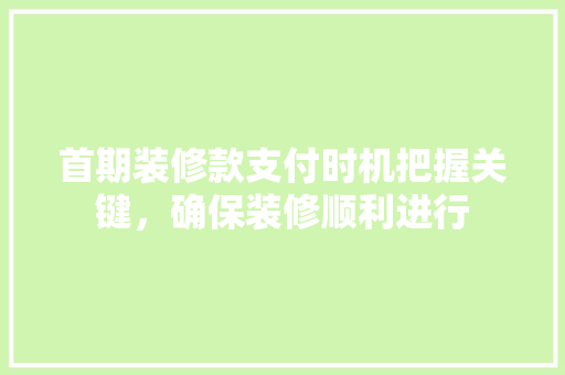 首期装修款支付时机把握关键，确保装修顺利进行